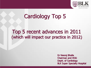 Cardiology Top 5

Top 5 recent advances in 2011
(which will impact our practice in 2012)



                         Dr Neeraj Bhalla
                         Chairman and HOD
                         Deptt. of Cardiology
                         BLK Super Specialty Hospital
 