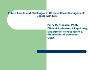 Future Trends and Challenges in Chronic Illness Management:  Coping with SLE Perry M. Nicassio, Ph.D. Clinical Professor of Psychiatry, Department of Psychiatry &  Biobehavioral  Sciences UCLA 
