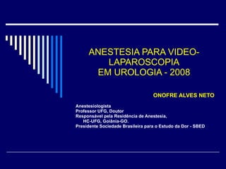 ANESTESIA PARA VIDEO-LAPAROSCOPIA EM UROLOGIA - 2008 ONOFRE ALVES NETO Anestesiologista Professor UFG, Doutor Responsável pela Residência de Anestesia, HC-UFG, Goiânia-GO. Presidente Sociedade Brasileira para o Estudo da Dor - SBED 