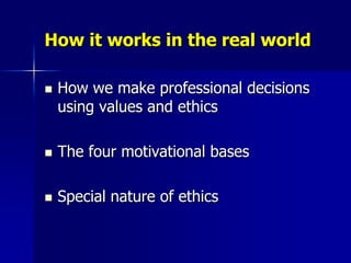 How it works in the real world

   How we make professional decisions
    using values and ethics

   The four motivational bases

   Special nature of ethics
 