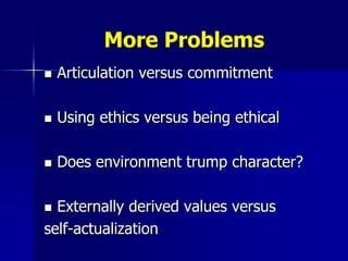 More Problems
   Articulation versus commitment

   Using ethics versus being ethical

   Does environment trump character?

 Externally derived values versus
self-actualization
 