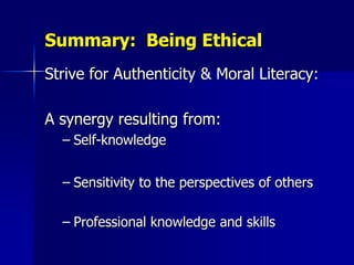 Summary: Being Ethical
Strive for Authenticity & Moral Literacy:

A synergy resulting from:
  – Self-knowledge


  – Sensitivity to the perspectives of others

  – Professional knowledge and skills
 