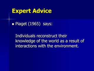Expert Advice

   Piaget (1965) says:

    Individuals reconstruct their
    knowledge of the world as a result of
    interactions with the environment.
 
