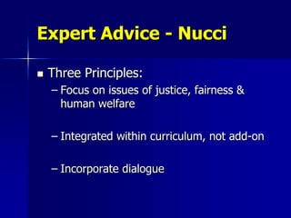 Expert Advice - Nucci

   Three Principles:
    – Focus on issues of justice, fairness &
      human welfare

    – Integrated within curriculum, not add-on

    – Incorporate dialogue
 