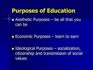 Purposes of Education
   Aesthetic Purposes – be all that you
    can be

   Economic Purposes – learn to earn

   Ideological Purposes – socialization,
    citizenship and transmission of social
    values
 