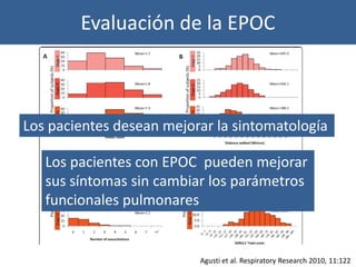 Evaluación de la EPOC



Los pacientes desean mejorar la sintomatología

   Los pacientes con EPOC pueden mejorar
   sus síntomas sin cambiar los parámetros
   funcionales pulmonares


                          Agusti et al. Respiratory Research 2010, 11:122
 