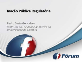 Inação Pública Regulatória

Pedro Costa Gonçalves
Professor da Faculdade de Direito da
Universidade de Coimbra
 