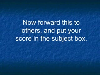 Now forward this to
others, and put your
score in the subject box.

 
