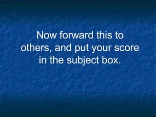Now forward this to others, and put your score in the subject box. 