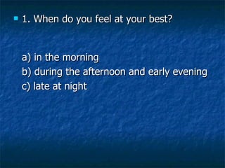 <ul><li>1. When do you feel at your best? </li></ul><ul><li>a) in the morning   </li></ul><ul><li>b) during the afternoon ...