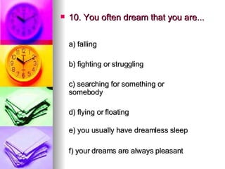 10. You often dream that you are... a) falling   b) fighting or struggling   c) searching for something or somebody   d) flying or floating e) you usually have dreamless sleep   f) your dreams are always pleasant 