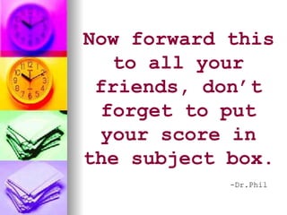 Now forward this to all your friends, don’t forget to put your score in the subject box.   -Dr.Phil 