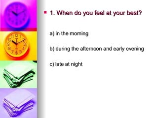 1. When do you feel at your best? a) in the morning   b) during the afternoon and early evening   c) late at night 