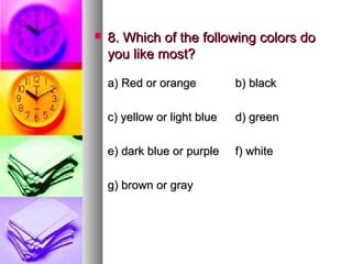    8. Which of the following colors do
    you like most?

    a) Red or orange          b) black

    c) yellow or light blue   d) green

    e) dark blue or purple    f) white

    g) brown or gray
 