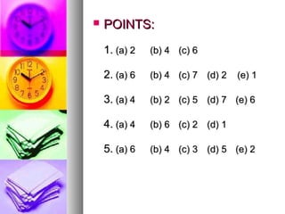    POINTS:
    1. (a) 2   (b) 4 (c) 6

    2. (a) 6   (b) 4 (c) 7 (d) 2   (e) 1

    3. (a) 4   (b) 2 (c) 5 (d) 7 (e) 6

    4. (a) 4   (b) 6 (c) 2 (d) 1

    5. (a) 6   (b) 4 (c) 3 (d) 5 (e) 2
 