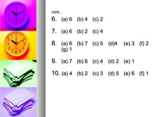 cont..
6. (a) 6 (b) 4 (c) 2

7. (a) 6 (b) 2 (c) 4

8. (a) 6 (b) 7 (c) 5 (d)4   (e) 3 (f) 2
         (g) 1

9. (a) 7 (b) 6 (c) 4 (d) 2 (e) 1

10. (a) 4 (b) 2 (c) 3 (d) 5 (e) 6 (f) 1
 