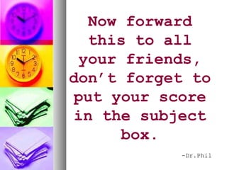 Now forward
   this to all
  your friends,
don’t forget to
 put your score
 in the subject
       box.
           -Dr.Phil
 