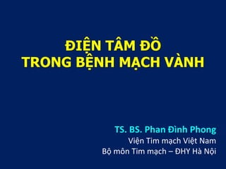 ĐIỆN TÂM ĐỒ
TRONG BỆNH MẠCH VÀNH
TS. BS. Phan Đình Phong
Viện Tim mạch Việt Nam
Bộ môn Tim mạch – ĐHY Hà Nội
 