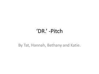 ‘DR.’ -Pitch

By Tat, Hannah, Bethany and Katie.
 