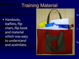 Training MaterialHandouts, leaflets, flip chart, flip book and material which was easy to understand and assimilate.
