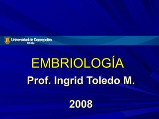 Prof. Ingrid Toledo M. 2008 EMBRIOLOGÍA 