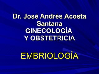 Dr. José Andrés Acosta Santana GINECOLOGÍA  Y OBSTETRICIA EMBRIOLOGÍA 