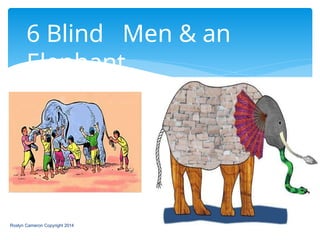 6 Blind Men & an
Elephant
Roslyn Cameron Copyright 2014
 