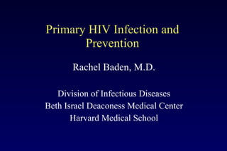 Primary HIV Infection and Prevention Rachel Baden, M.D. Division of Infectious Diseases Beth Israel Deaconess Medical Center Harvard Medical School 