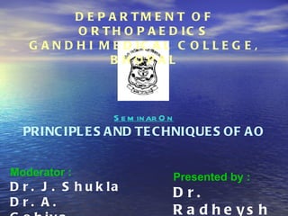 DEPARTMENT OF ORTHOPAEDICS GANDHI MEDICAL COLLEGE, BHOPAL Seminar On PRINCIPLES AND TECHNIQUES OF AO Moderator :   Dr. J. Shukla Dr. A. Gohiya Presented by : Dr. Radheyshyam 