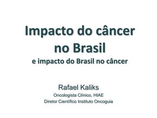 Impacto do câncer
    no Brasil
 e impacto do Brasil no câncer


           Rafael Kaliks
         Oncologista Clínico, HIAE
    Diretor Científico Instituto Oncoguia
 