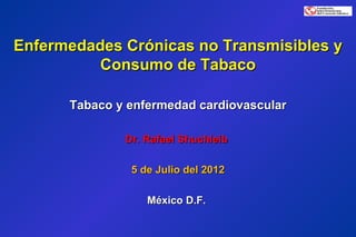 Enfermedades Crónicas no Transmisibles y
          Consumo de Tabaco

      Tabaco y enfermedad cardiovascular

              Dr. Rafael Shuchleib

               5 de Julio del 2012

                  México D.F.
 