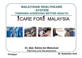 MALAYSIAN HEALTHCARE
                   SYSTEM
       TOWARDS ACHIEVING BETTER HEALTH

            CARE FOR          MALAYSIA




             Dr. Abd. Rahim bin Mohamad
               Planning and Development
Putrajaya                             28 September 2010
 