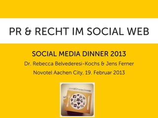 PR & RECHT IM SOCIAL WEB

     SOCIAL MEDIA DINNER 2013
  Dr. Rebecca Belvederesi-Kochs & Jens Ferner
     Novotel Aachen City, 19. Februar 2013
 