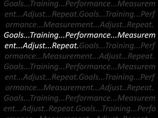 Goals...Training...Performance...Measurement...Adjust...Repeat.Goals...Training...Performance...Measurement...Adjust..Repeat.Goals...Training...Performance...Measurement...Adjust...Repeat.Goals...Training...Performance...Measurement...Adjust…Repeat.Goals...Training...Performance...Measurement...Adjust…Repeat.Goals...Training...Performance...Measurement...Adjust..Repeat.Goals...Training...Performance...Measurement...Adjust..Repeat.Goals...Training...Performance...Measurement...Adjust..Repeat… 