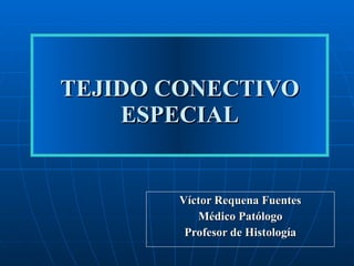 TEJIDO CONECTIVO ESPECIAL Víctor Requena Fuentes Médico Patólogo Profesor de Histología 