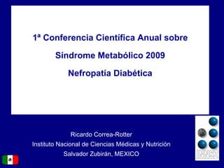 1 ª  Conferencia Científica Anual sobre Síndrome Metabólico 2009 Nefropatía Diabética Ricardo Correa-Rotter Instituto Nacional de Ciencias Médicas y Nutrición Salvador Zubirán, MEXICO 