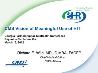 CMS Vision of Meaningful Use of HIT
Georgia Partnership for TeleHealth Conference
Reynolds Plantation, Ga.
March 16, 2012



         Richard E. Wild, MD,JD,MBA, FACEP
                          Chief Medical Officer
                             CMS -Atlanta
 