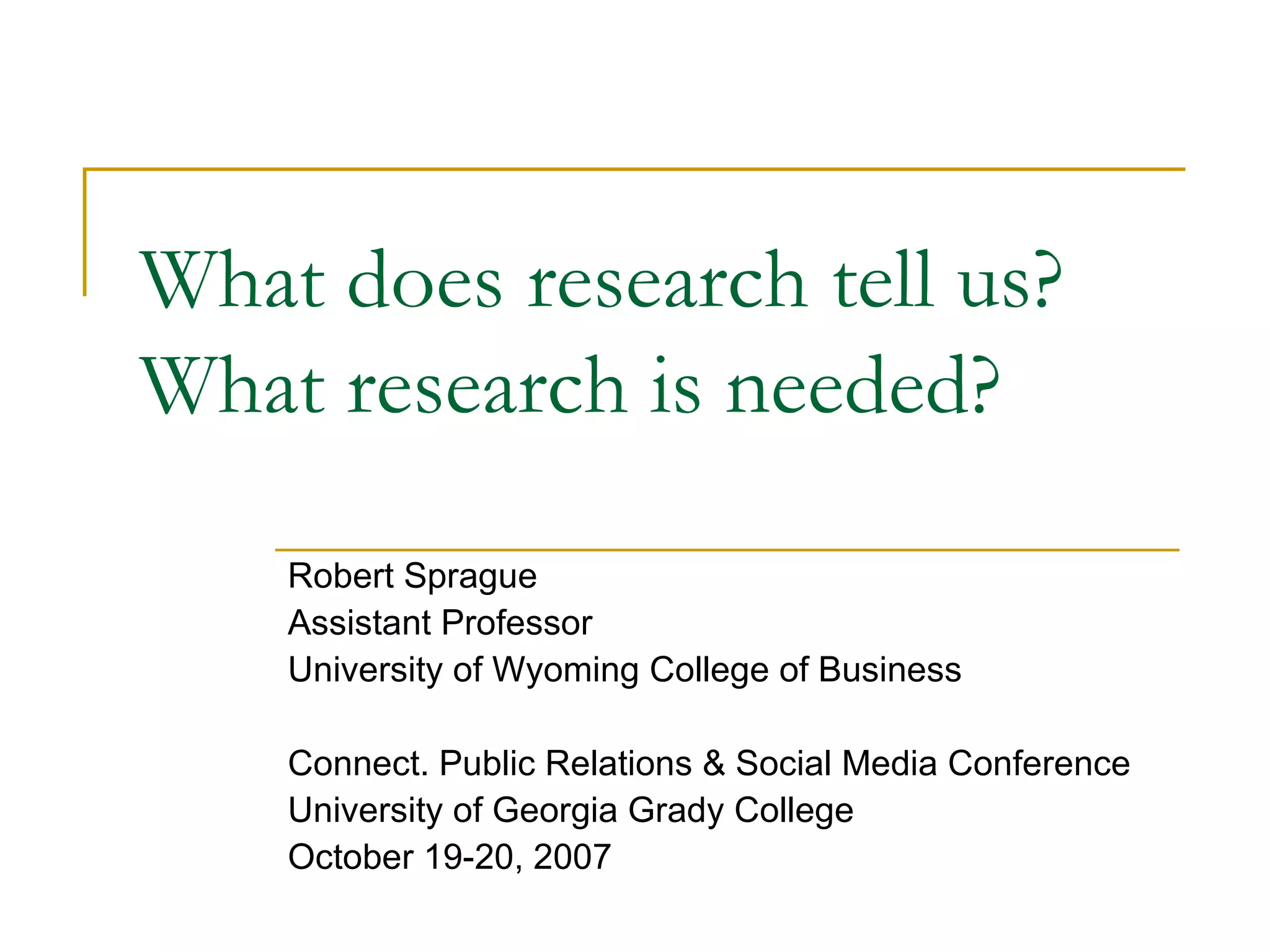 What does research tell us? What research is needed? Robert Sprague Assistant Professor University of Wyoming College of Business Connect. Public Relations & Social Media Conference University of Georgia Grady College October 19-20, 2007 