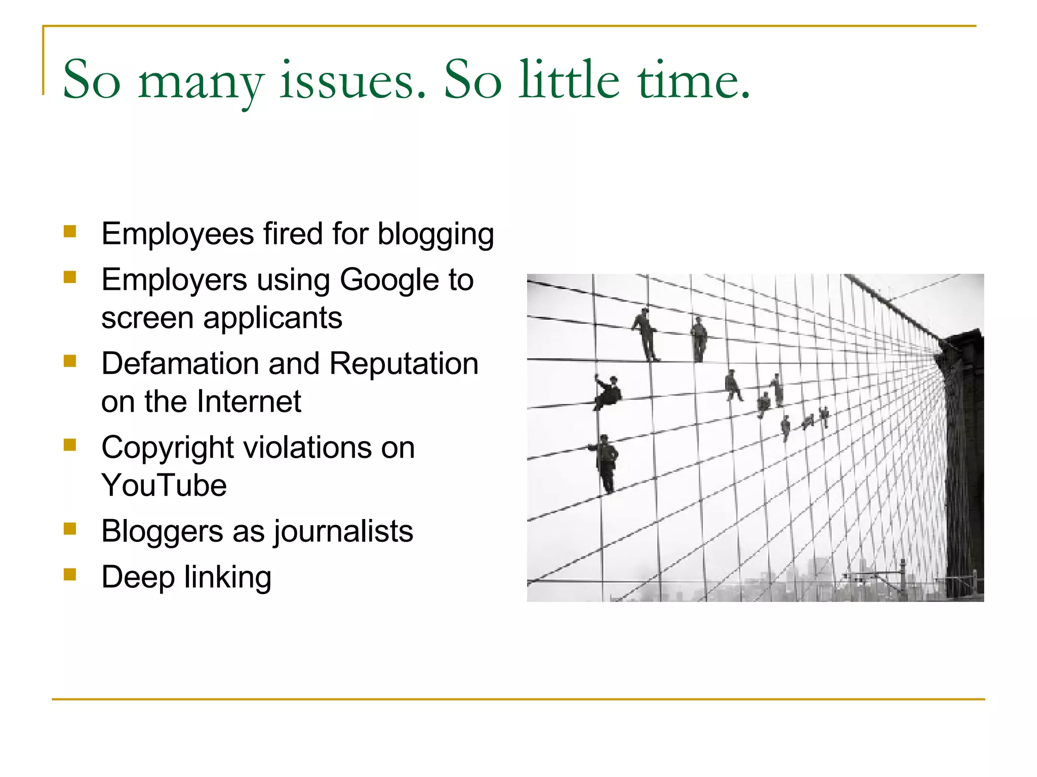 So many issues. So little time. Employees fired for blogging Employers using Google to screen applicants Defamation and Reputation on the Internet Copyright violations on YouTube Bloggers as journalists Deep linking 