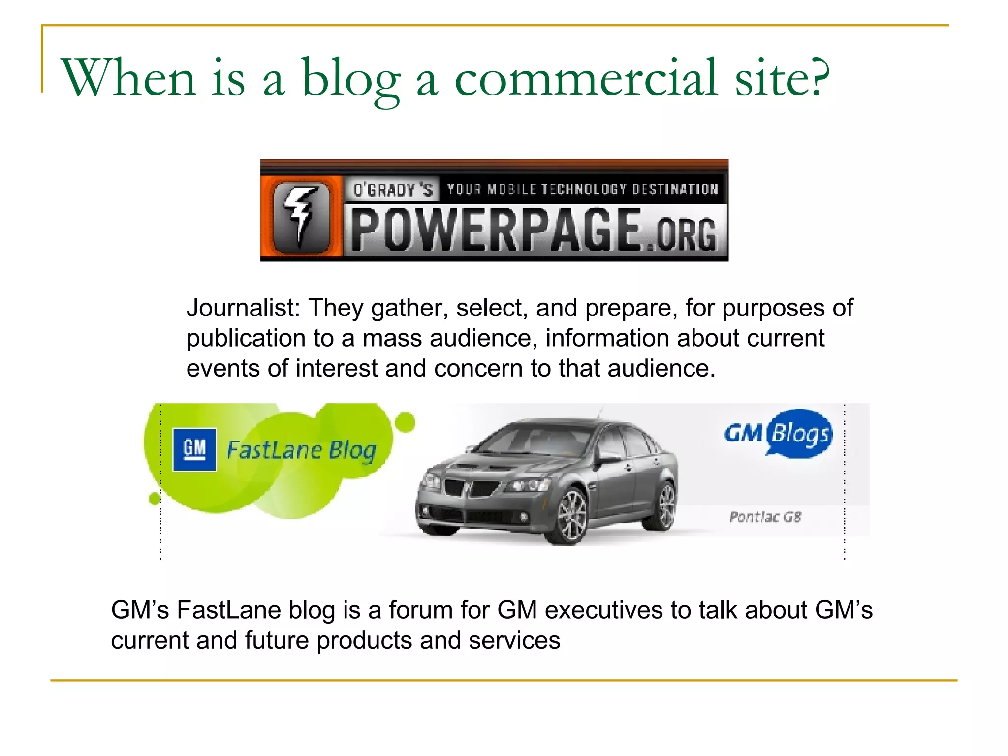 When is a blog a commercial site? Journalist: They gather, select, and prepare, for purposes of publication to a mass audience, information about current events of interest and concern to that audience. GM’s FastLane blog is a forum for GM executives to talk about GM’s current and future products and services  