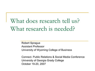 What does research tell us? What research is needed? Robert Sprague Assistant Professor University of Wyoming College of Business Connect. Public Relations & Social Media Conference University of Georgia Grady College October 19-20, 2007 