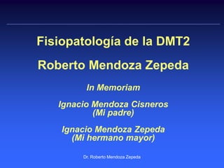 Fisiopatología de la DMT2
Roberto Mendoza Zepeda
         In Memoriam
   Ignacio Mendoza Cisneros
           (Mi padre)
    Ignacio Mendoza Zepeda
      (Mi hermano mayor)

        Dr. Roberto Mendoza Zepeda
 
