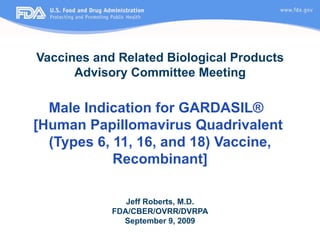 Vaccines and Related Biological Products Advisory Committee Meeting Male Indication for GARDASIL®  [Human Papillomavirus Quadrivalent  (Types 6, 11, 16, and 18) Vaccine, Recombinant] Jeff Roberts, M.D. FDA/CBER/OVRR/DVRPA September 9, 2009 