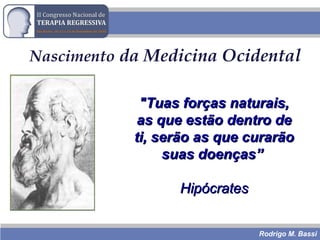 Rodrigo M. Bassi
Nascimento da Medicina Ocidental
Medicina como CiênciaMedicina como Ciência
EquilíbrioEquilíbrio
MultidimensionalMultidimensional
IntegralidadeIntegralidade
"Tuas forças naturais,"Tuas forças naturais,
as que estão dentro deas que estão dentro de
ti, serão as que curarãoti, serão as que curarão
suas doenças”suas doenças”
HipócratesHipócrates
 