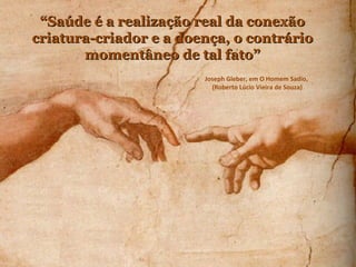““Saúde é a realização real da conexãoSaúde é a realização real da conexão
criatura-criador e a doença, o contráriocriatura-criador e a doença, o contrário
momentâneo de tal fato”momentâneo de tal fato”
Joseph Gleber, em O Homem Sadio,
(Roberto Lúcio Vieira de Souza)
 