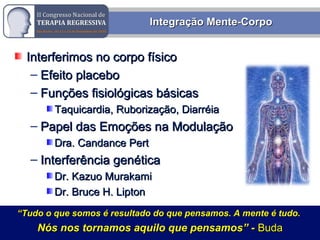 Rodrigo M. Bassi
Integração Mente-CorpoIntegração Mente-Corpo
Interferimos no corpo físicoInterferimos no corpo físico
– Efeito placeboEfeito placebo
– Funções fisiológicas básicasFunções fisiológicas básicas
Taquicardia, Ruborização, DiarréiaTaquicardia, Ruborização, Diarréia
– Papel das Emoções na ModulaçãoPapel das Emoções na Modulação
Dra. Candance PertDra. Candance Pert
– Interferência genéticaInterferência genética
Dr. Kazuo MurakamiDr. Kazuo Murakami
Dr. Bruce H. LiptonDr. Bruce H. Lipton
““Tudo o que somos é resultado do que pensamos. A mente é tudo.Tudo o que somos é resultado do que pensamos. A mente é tudo.
Nós nos tornamos aquilo que pensamos” -Nós nos tornamos aquilo que pensamos” - BudaBuda
 