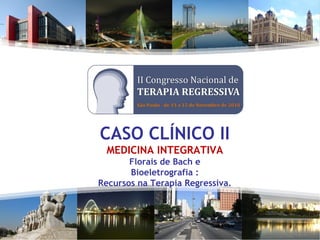 CASO CLÍNICO II
MEDICINA INTEGRATIVA
Florais de Bach e
Bioeletrografia :
Recursos na Terapia Regressiva.
 