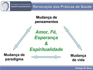 Rodrigo M. Bassi
Renovação das Práticas de SaúdeRenovação das Práticas de Saúde
Mudança deMudança de
pensamentospensamentos
Mudança de
paradigma
Mudança
de vida
Amor, Fé,
Esperança
&
Espiritualidade
 