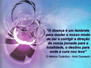 Rodrigo M. Bassi
Medicina e Espiritualidade – Casos ClínicosMedicina e Espiritualidade – Casos Clínicos
““A doença é um lembreteA doença é um lembrete
para mudar o nosso modopara mudar o nosso modo
de ser e corrigir a direçãode ser e corrigir a direção
da nossa jornada para ada nossa jornada para a
totalidade, o destino paratotalidade, o destino para
onde a cura nos leva”onde a cura nos leva”
O Médico Quântico - Amit GoswamiO Médico Quântico - Amit Goswami
 