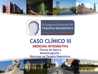 CASO CLÍNICO III
MEDICINA INTEGRATIVA
Florais de Bach e
Bioeletrografia :
Recursos na Terapia Regressiva.
 